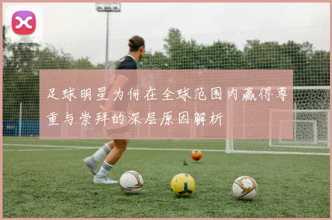 足球明星为何在全球范围内赢得尊重与崇拜的深层原因解析