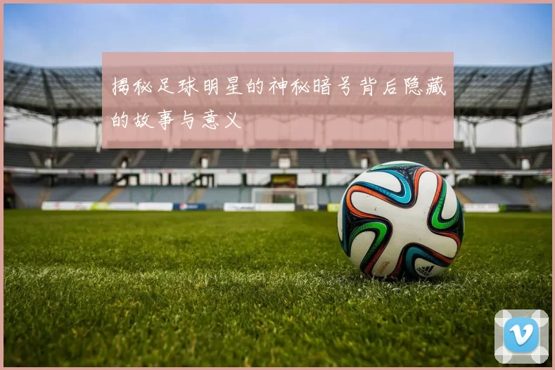 揭秘足球明星的神秘暗号背后隐藏的故事与意义