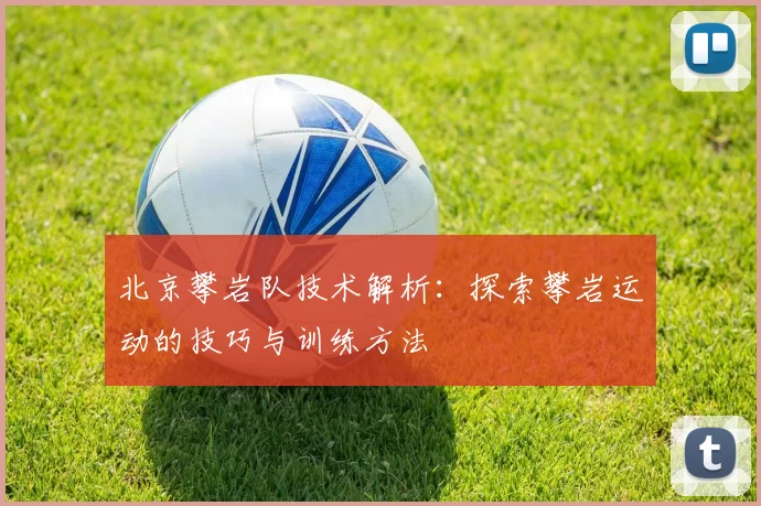 北京攀岩队技术解析：探索攀岩运动的技巧与训练方法
