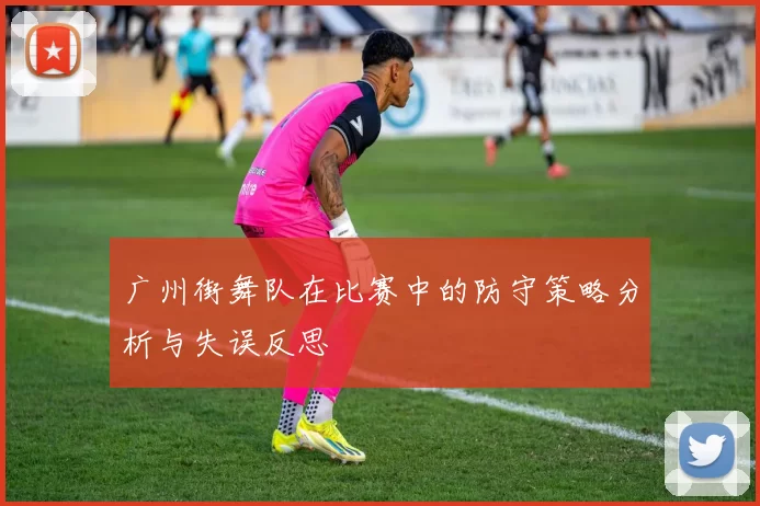 广州街舞队在比赛中的防守策略分析与失误反思