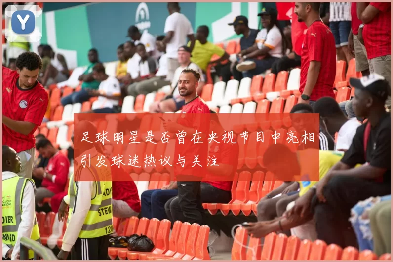 足球明星是否曾在央视节目中亮相引发球迷热议与关注