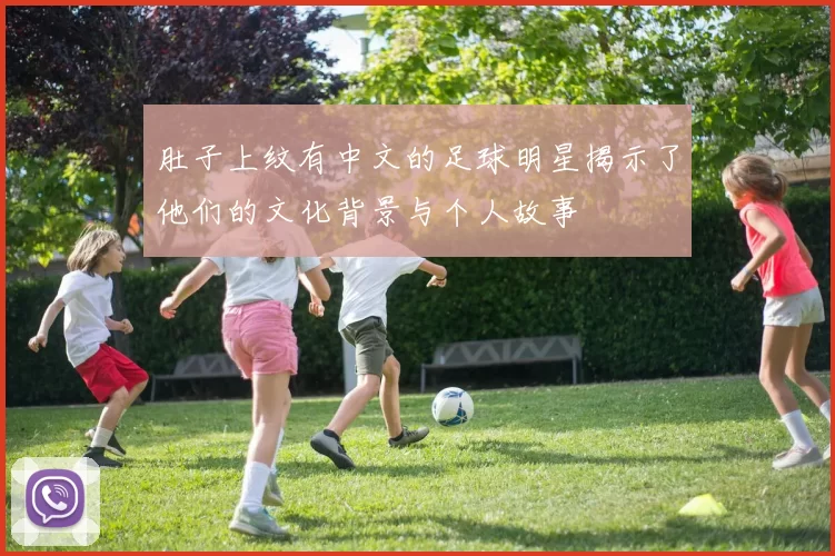 肚子上纹有中文的足球明星揭示了他们的文化背景与个人故事