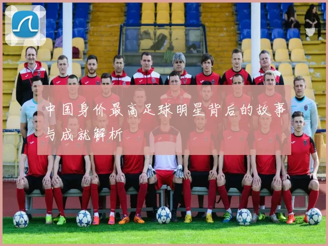 中国身价最高足球明星背后的故事与成就解析