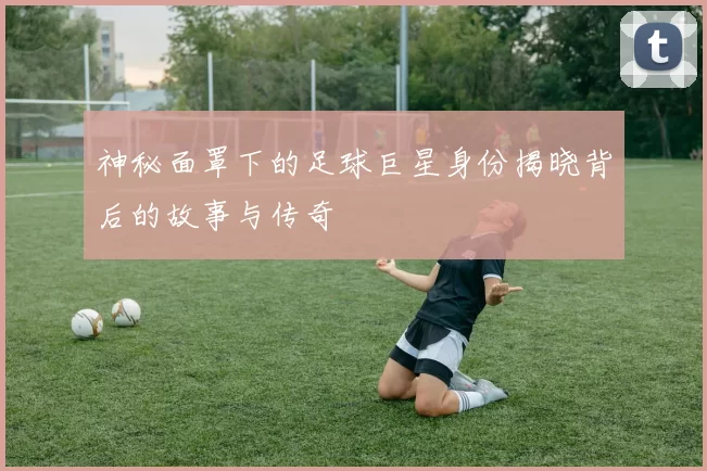 神秘面罩下的足球巨星身份揭晓背后的故事与传奇