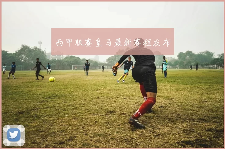 西甲联赛皇马最新赛程发布