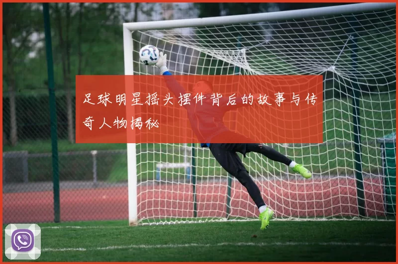 足球明星摇头摆件背后的故事与传奇人物揭秘