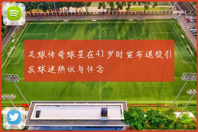足球传奇球星在41岁时宣布退役引发球迷热议与怀念