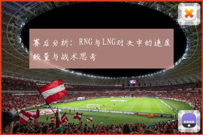 赛后分析：RNG与LNG对决中的速度较量与战术思考