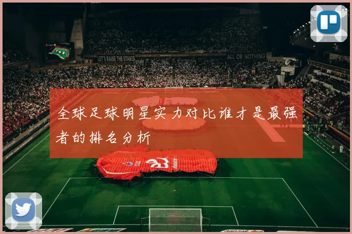 全球足球明星实力对比谁才是最强者的排名分析