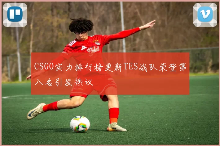 CSGO实力排行榜更新TES战队荣登第八名引发热议