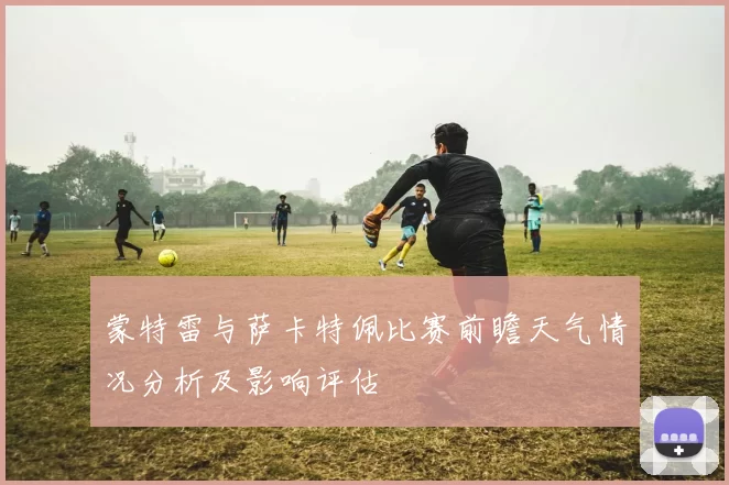 蒙特雷与萨卡特佩比赛前瞻天气情况分析及影响评估