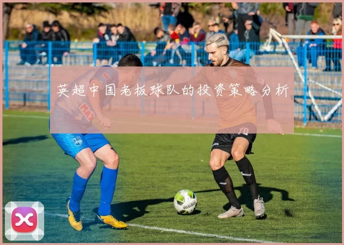 英超中国老板球队的投资策略分析