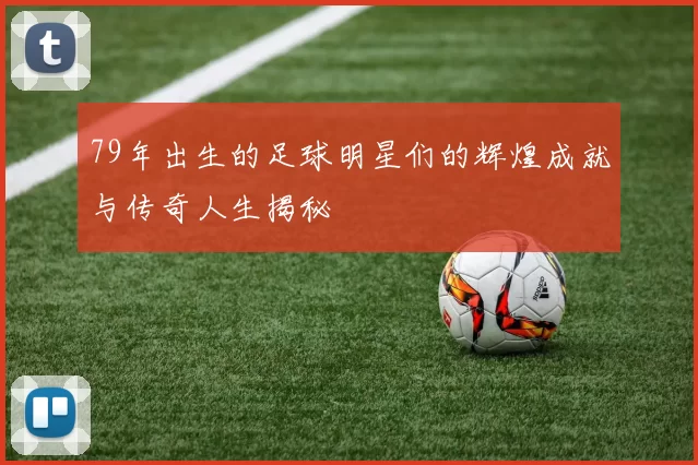 79年出生的足球明星们的辉煌成就与传奇人生揭秘