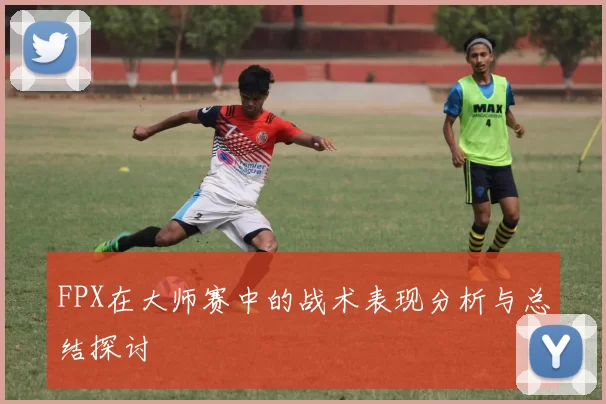 FPX在大师赛中的战术表现分析与总结探讨