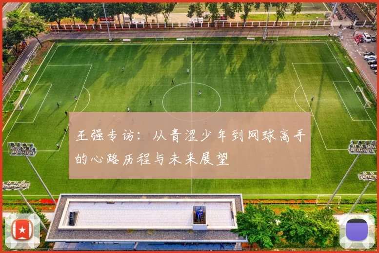 王强专访：从青涩少年到网球高手的心路历程与未来展望