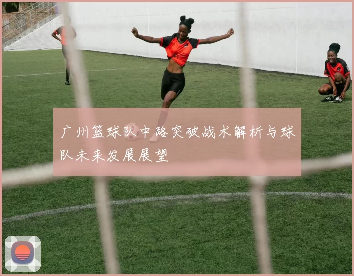 广州篮球队中路突破战术解析与球队未来发展展望
