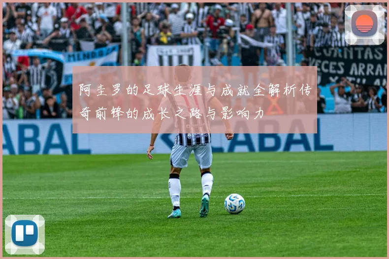 阿圭罗的足球生涯与成就全解析传奇前锋的成长之路与影响力