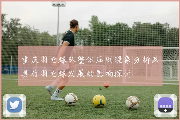 重庆羽毛球队整体压制现象分析及其对羽毛球发展的影响探讨