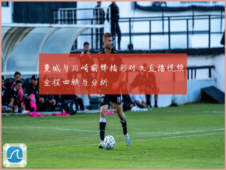 曼城与川崎前锋精彩对决直播视频全程回顾与分析