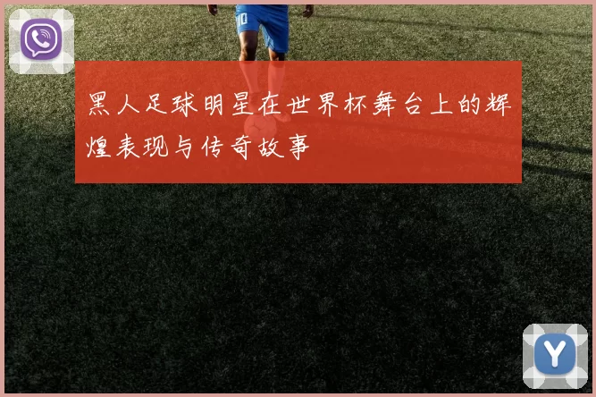黑人足球明星在世界杯舞台上的辉煌表现与传奇故事