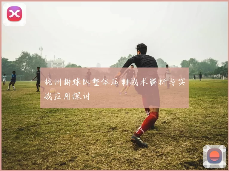杭州排球队整体压制战术解析与实战应用探讨