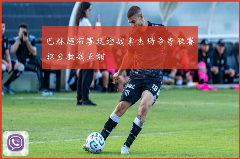 巴林超布赛廷迎战拿杰玛争夺联赛积分激战正酣