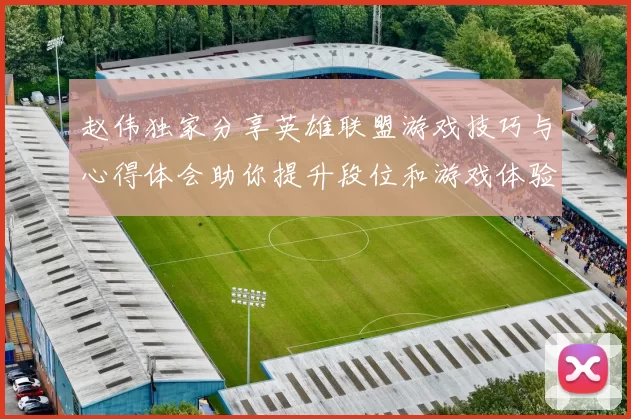 赵伟独家分享英雄联盟游戏技巧与心得体会助你提升段位和游戏体验