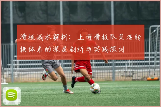 滑板战术解析：上海滑板队灵活转换体系的深度剖析与实践探讨