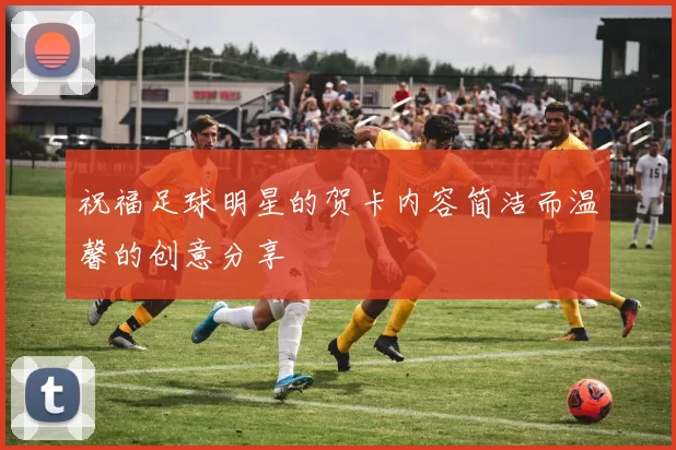 祝福足球明星的贺卡内容简洁而温馨的创意分享