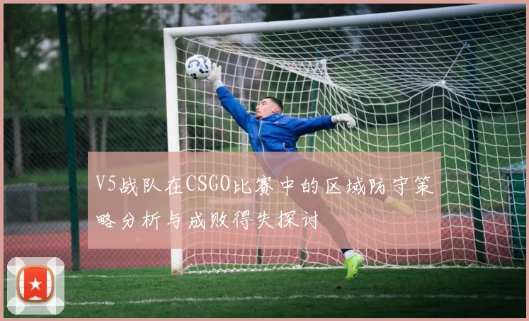 V5战队在CSGO比赛中的区域防守策略分析与成败得失探讨
