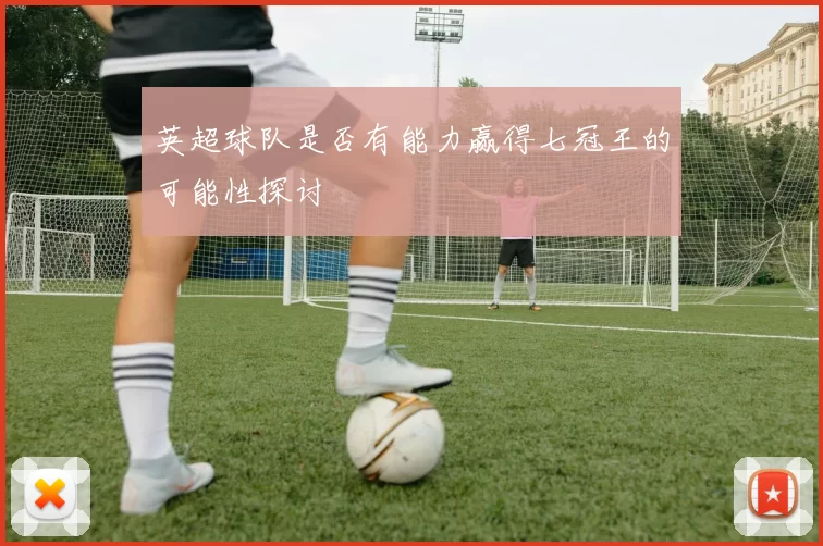 英超球队是否有能力赢得七冠王的可能性探讨