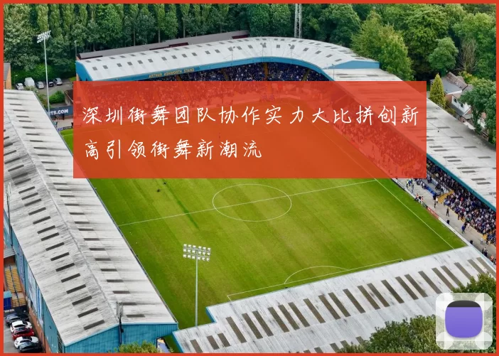 深圳街舞团队协作实力大比拼创新高引领街舞新潮流