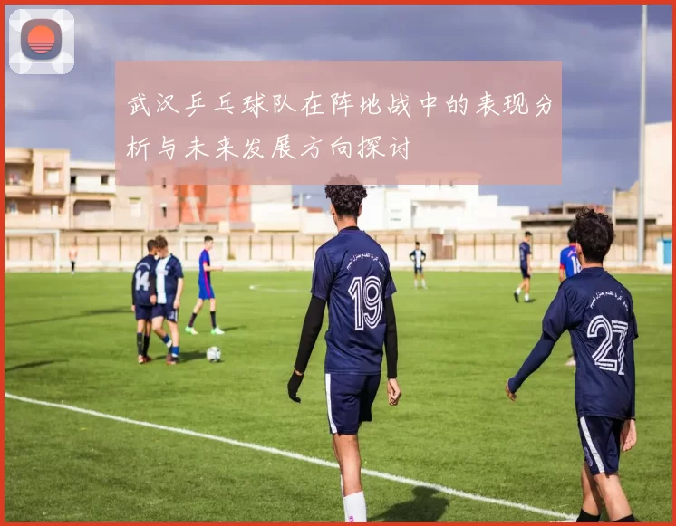 武汉乒乓球队在阵地战中的表现分析与未来发展方向探讨