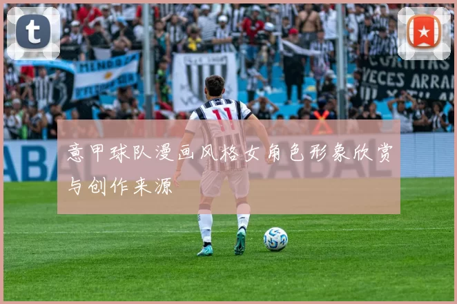 意甲球队漫画风格女角色形象欣赏与创作来源