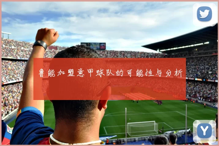 鲁能加盟意甲球队的可能性与分析