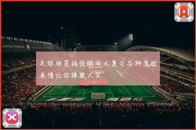 足球明星搞怪瞬间大集合各种鬼脸表情让你捧腹大笑