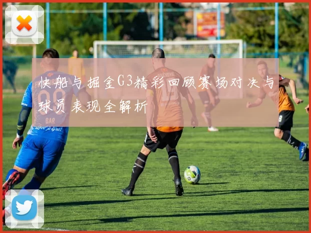 快船与掘金G3精彩回顾赛场对决与球员表现全解析