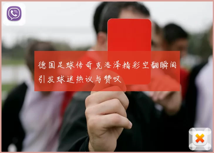 德国足球传奇克洛泽精彩空翻瞬间引发球迷热议与赞叹