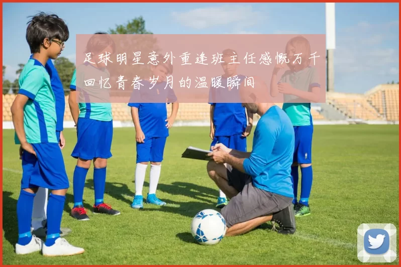 足球明星意外重逢班主任感慨万千回忆青春岁月的温暖瞬间