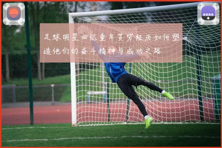 足球明星回忆童年贫穷经历如何塑造他们的奋斗精神与成功之路