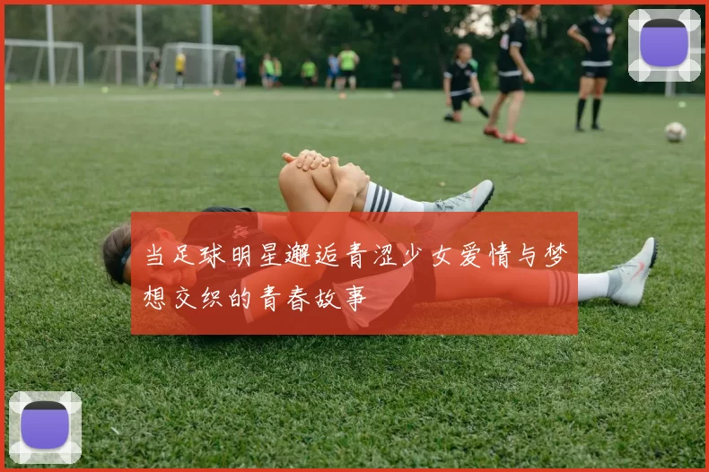 当足球明星邂逅青涩少女爱情与梦想交织的青春故事