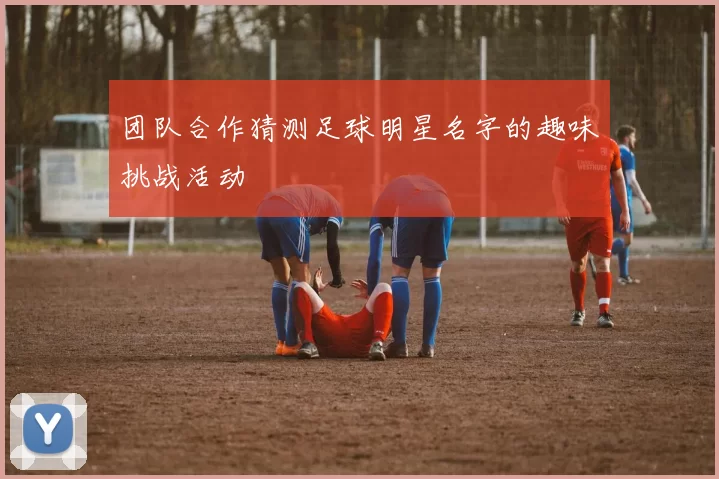 团队合作猜测足球明星名字的趣味挑战活动