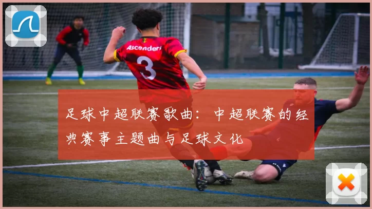 足球中超联赛歌曲：中超联赛的经典赛事主题曲与足球文化