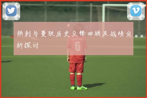 热刺与曼联历史交锋回顾及战绩分析探讨