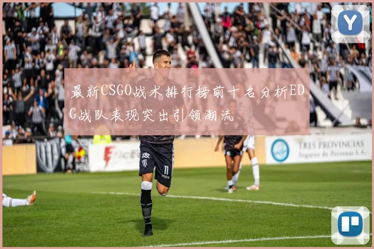 最新CSGO战术排行榜前十名分析EDG战队表现突出引领潮流