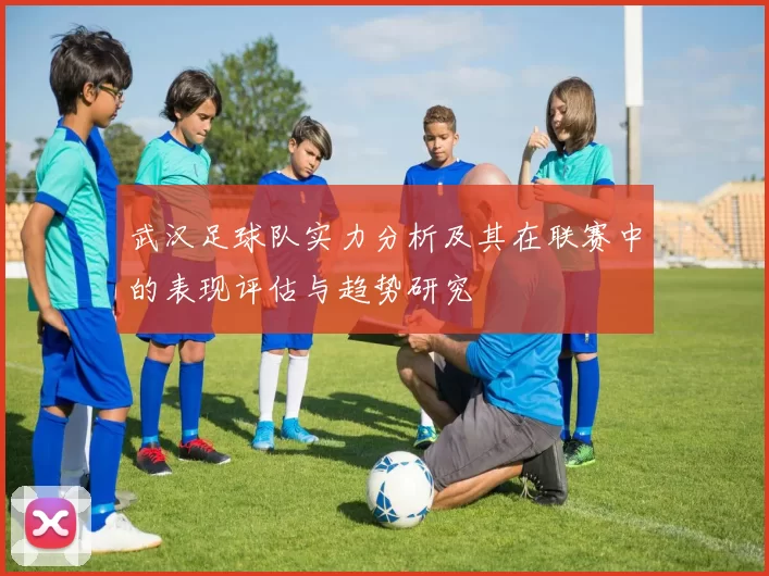 武汉足球队实力分析及其在联赛中的表现评估与趋势研究