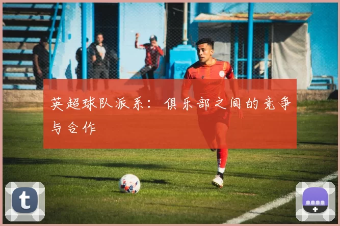 英超球队派系：俱乐部之间的竞争与合作