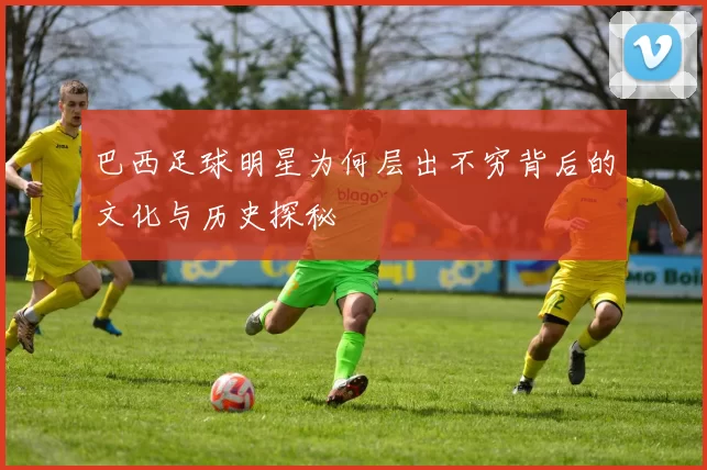 巴西足球明星为何层出不穷背后的文化与历史探秘