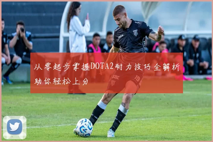 从零起步掌握DOTA2耐力技巧全解析助你轻松上分