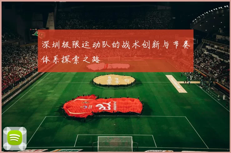 深圳极限运动队的战术创新与节奏体系探索之路